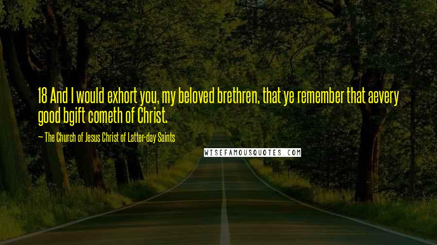 The Church Of Jesus Christ Of Latter-day Saints Quotes: 18 And I would exhort you, my beloved brethren, that ye remember that aevery good bgift cometh of Christ.