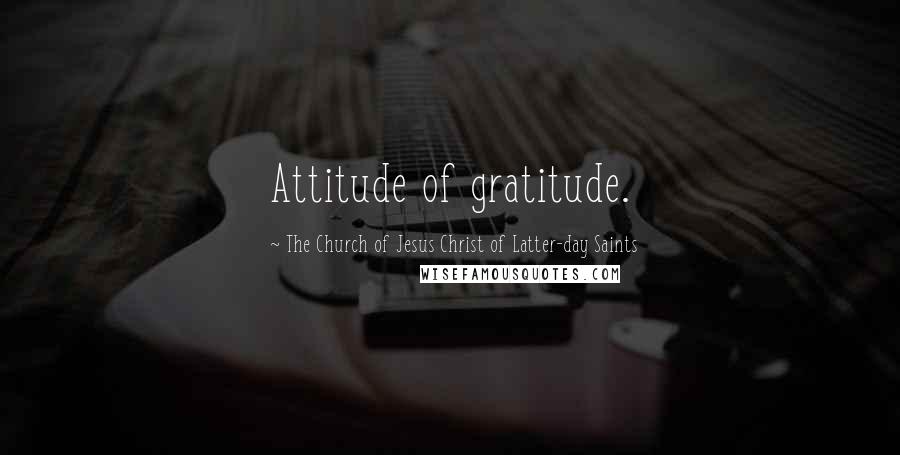 The Church Of Jesus Christ Of Latter-day Saints Quotes: Attitude of gratitude.