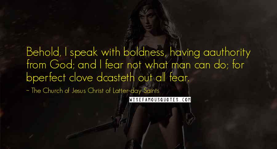 The Church Of Jesus Christ Of Latter-day Saints Quotes: Behold, I speak with boldness, having aauthority from God; and I fear not what man can do; for bperfect clove dcasteth out all fear.