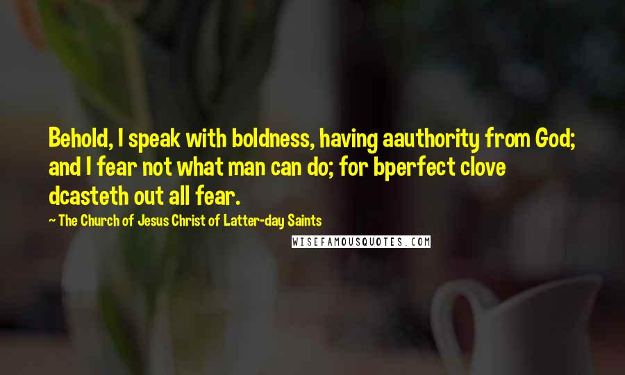 The Church Of Jesus Christ Of Latter-day Saints Quotes: Behold, I speak with boldness, having aauthority from God; and I fear not what man can do; for bperfect clove dcasteth out all fear.