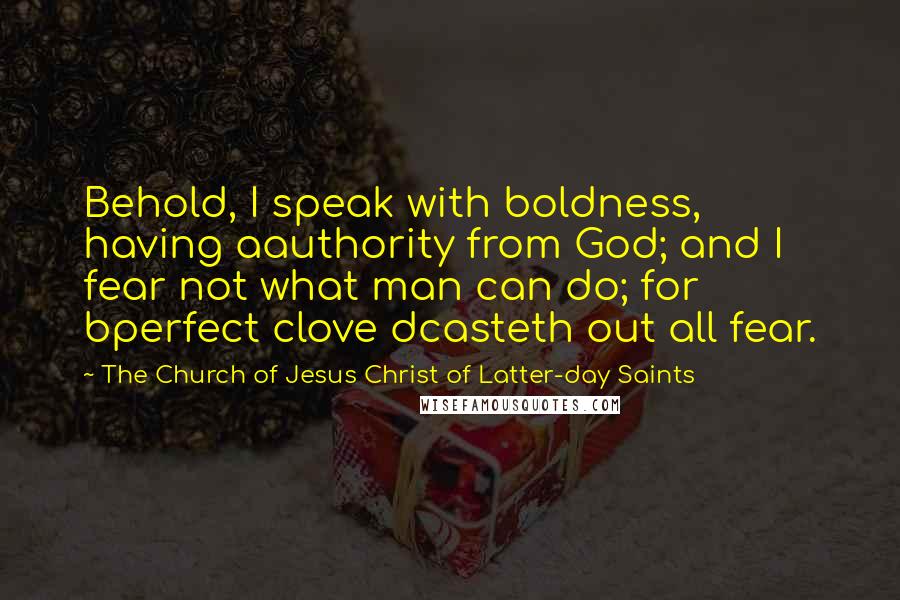 The Church Of Jesus Christ Of Latter-day Saints Quotes: Behold, I speak with boldness, having aauthority from God; and I fear not what man can do; for bperfect clove dcasteth out all fear.