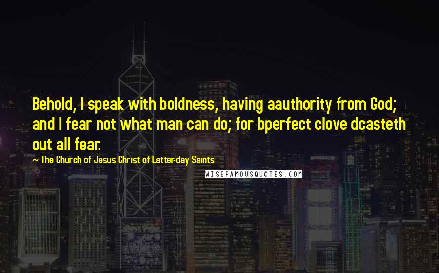 The Church Of Jesus Christ Of Latter-day Saints Quotes: Behold, I speak with boldness, having aauthority from God; and I fear not what man can do; for bperfect clove dcasteth out all fear.