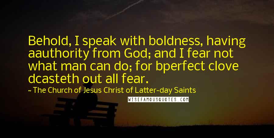 The Church Of Jesus Christ Of Latter-day Saints Quotes: Behold, I speak with boldness, having aauthority from God; and I fear not what man can do; for bperfect clove dcasteth out all fear.