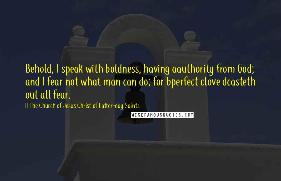 The Church Of Jesus Christ Of Latter-day Saints Quotes: Behold, I speak with boldness, having aauthority from God; and I fear not what man can do; for bperfect clove dcasteth out all fear.