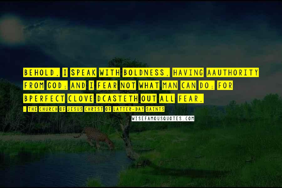 The Church Of Jesus Christ Of Latter-day Saints Quotes: Behold, I speak with boldness, having aauthority from God; and I fear not what man can do; for bperfect clove dcasteth out all fear.