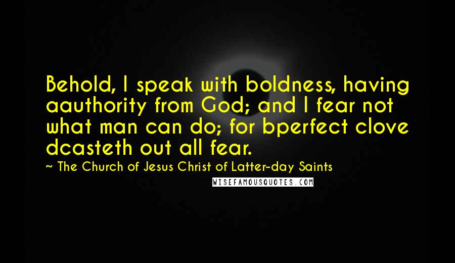 The Church Of Jesus Christ Of Latter-day Saints Quotes: Behold, I speak with boldness, having aauthority from God; and I fear not what man can do; for bperfect clove dcasteth out all fear.