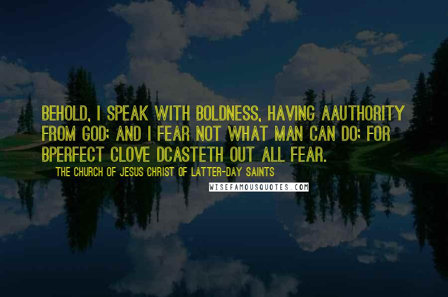 The Church Of Jesus Christ Of Latter-day Saints Quotes: Behold, I speak with boldness, having aauthority from God; and I fear not what man can do; for bperfect clove dcasteth out all fear.