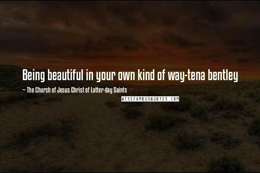 The Church Of Jesus Christ Of Latter-day Saints Quotes: Being beautiful in your own kind of way-tena bentley