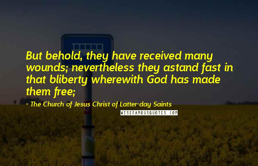 The Church Of Jesus Christ Of Latter-day Saints Quotes: But behold, they have received many wounds; nevertheless they astand fast in that bliberty wherewith God has made them free;