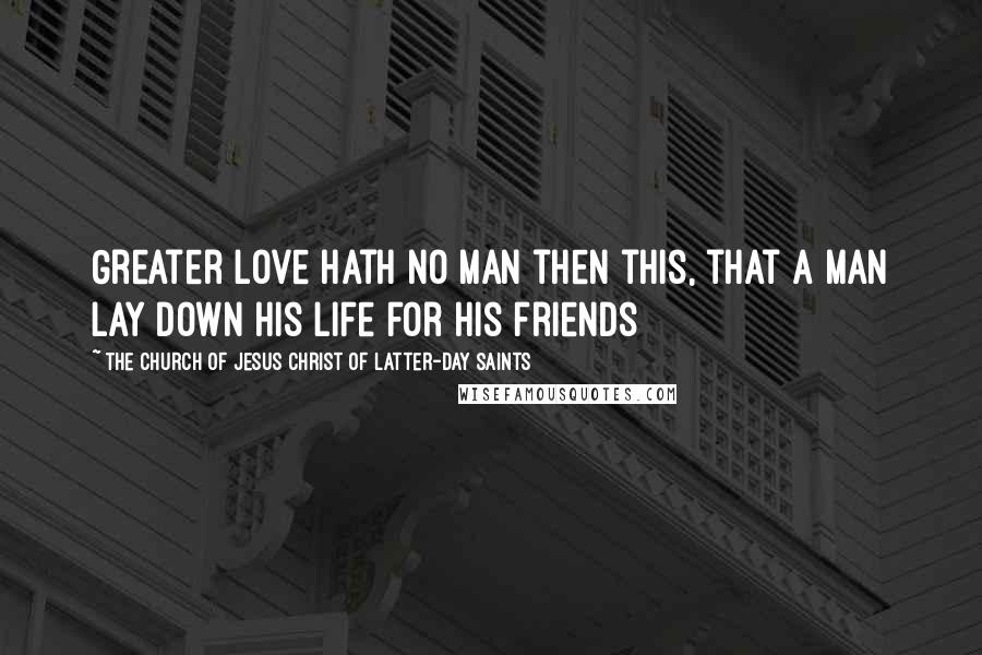 The Church Of Jesus Christ Of Latter-day Saints Quotes: Greater love hath no man then this, that a man lay down his life for his friends