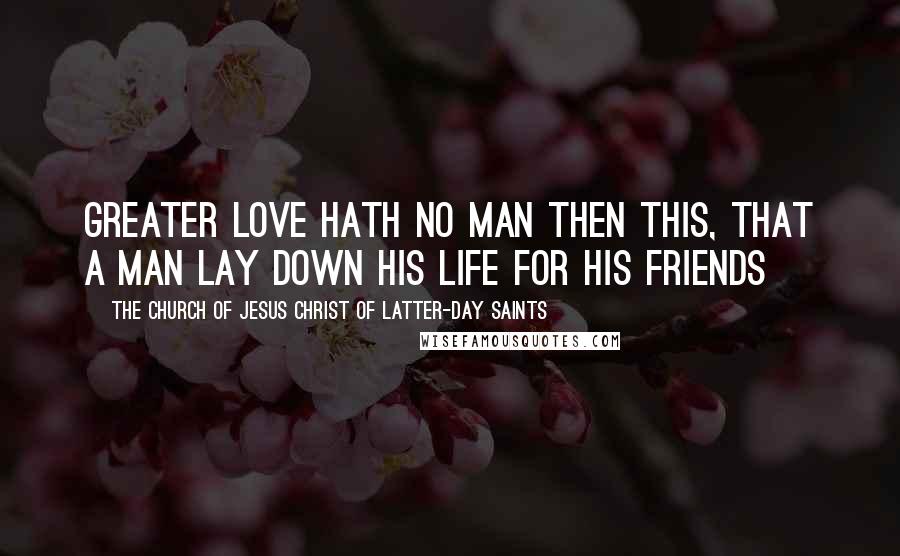 The Church Of Jesus Christ Of Latter-day Saints Quotes: Greater love hath no man then this, that a man lay down his life for his friends