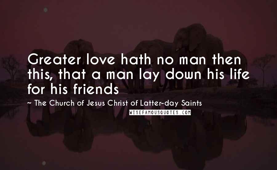 The Church Of Jesus Christ Of Latter-day Saints Quotes: Greater love hath no man then this, that a man lay down his life for his friends