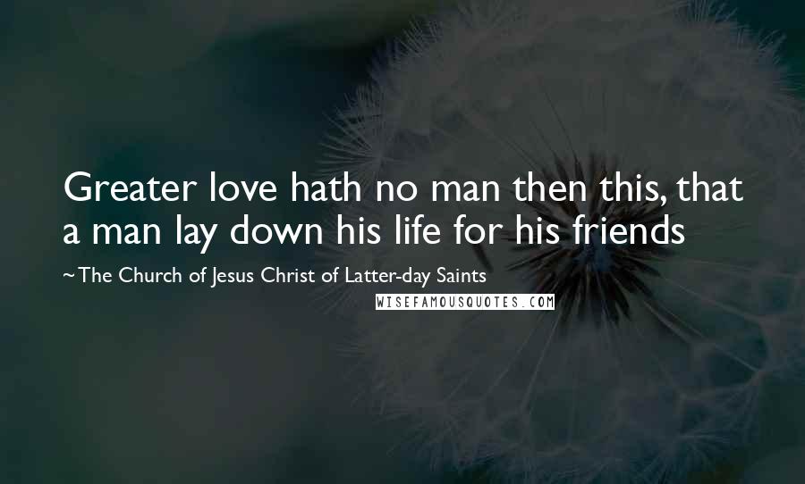 The Church Of Jesus Christ Of Latter-day Saints Quotes: Greater love hath no man then this, that a man lay down his life for his friends