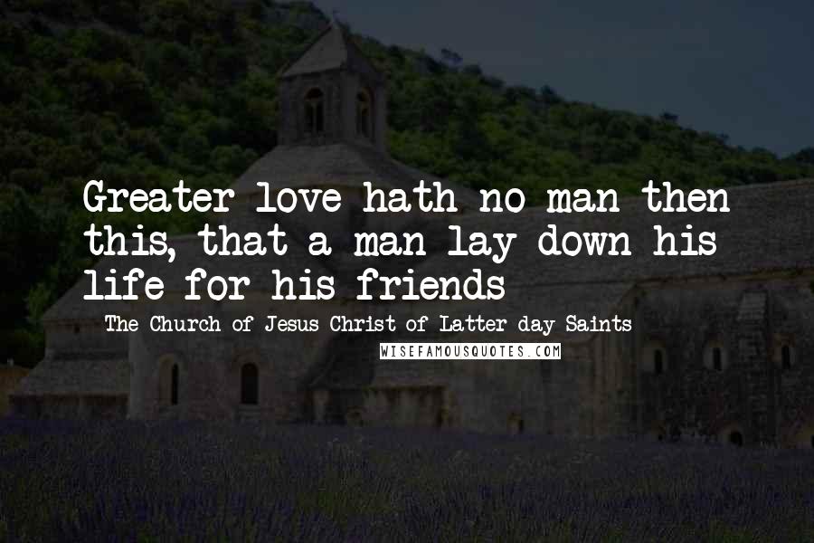 The Church Of Jesus Christ Of Latter-day Saints Quotes: Greater love hath no man then this, that a man lay down his life for his friends