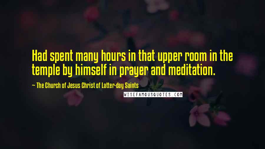 The Church Of Jesus Christ Of Latter-day Saints Quotes: Had spent many hours in that upper room in the temple by himself in prayer and meditation.