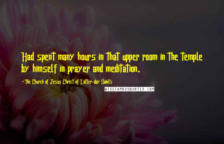 The Church Of Jesus Christ Of Latter-day Saints Quotes: Had spent many hours in that upper room in the temple by himself in prayer and meditation.