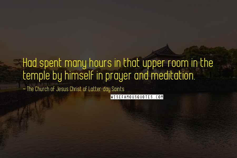 The Church Of Jesus Christ Of Latter-day Saints Quotes: Had spent many hours in that upper room in the temple by himself in prayer and meditation.