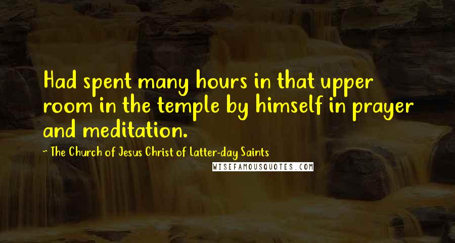 The Church Of Jesus Christ Of Latter-day Saints Quotes: Had spent many hours in that upper room in the temple by himself in prayer and meditation.