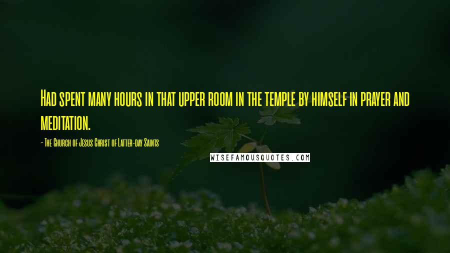 The Church Of Jesus Christ Of Latter-day Saints Quotes: Had spent many hours in that upper room in the temple by himself in prayer and meditation.