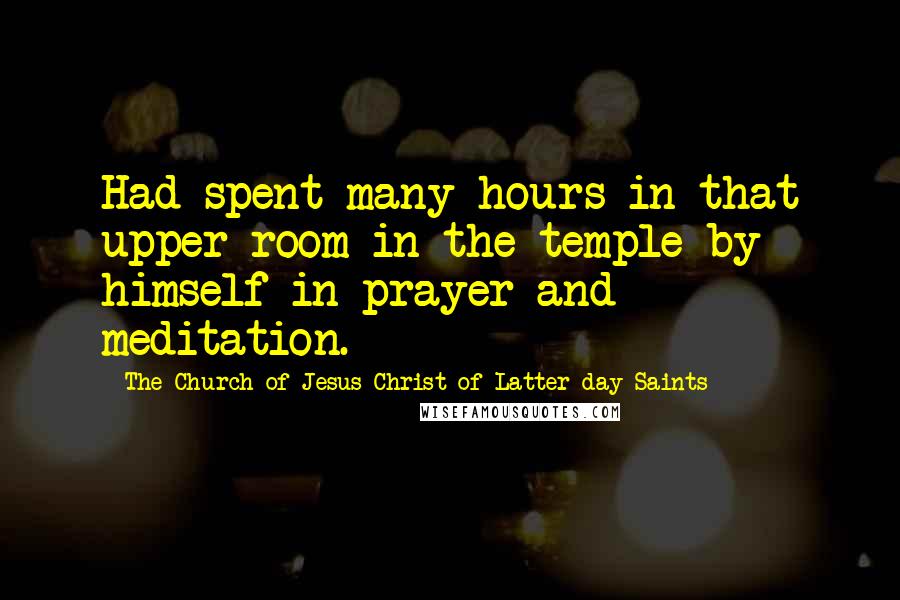 The Church Of Jesus Christ Of Latter-day Saints Quotes: Had spent many hours in that upper room in the temple by himself in prayer and meditation.