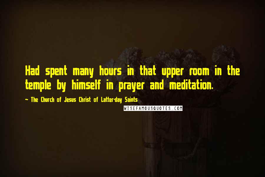 The Church Of Jesus Christ Of Latter-day Saints Quotes: Had spent many hours in that upper room in the temple by himself in prayer and meditation.