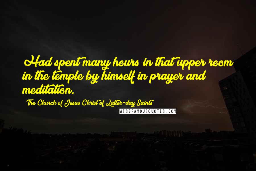 The Church Of Jesus Christ Of Latter-day Saints Quotes: Had spent many hours in that upper room in the temple by himself in prayer and meditation.