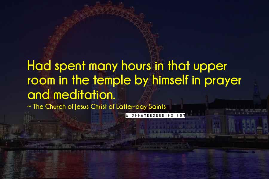 The Church Of Jesus Christ Of Latter-day Saints Quotes: Had spent many hours in that upper room in the temple by himself in prayer and meditation.
