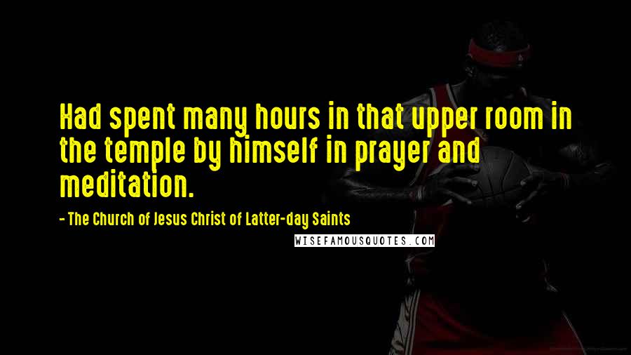 The Church Of Jesus Christ Of Latter-day Saints Quotes: Had spent many hours in that upper room in the temple by himself in prayer and meditation.