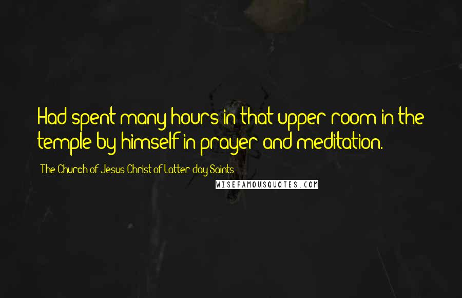 The Church Of Jesus Christ Of Latter-day Saints Quotes: Had spent many hours in that upper room in the temple by himself in prayer and meditation.