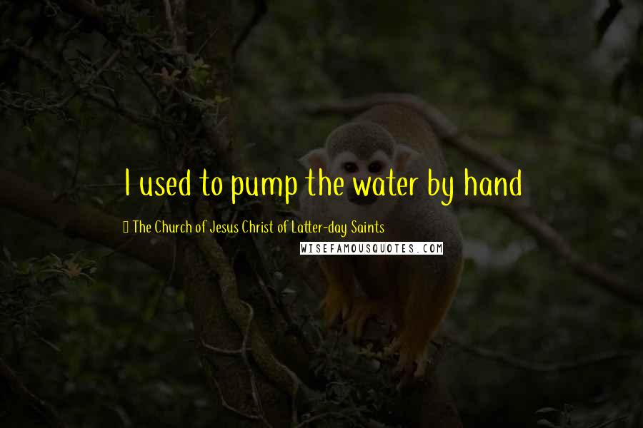 The Church Of Jesus Christ Of Latter-day Saints Quotes: I used to pump the water by hand