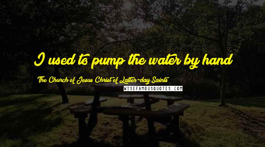 The Church Of Jesus Christ Of Latter-day Saints Quotes: I used to pump the water by hand