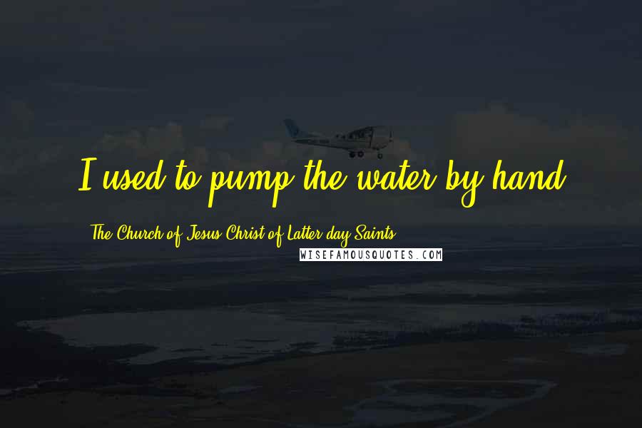 The Church Of Jesus Christ Of Latter-day Saints Quotes: I used to pump the water by hand