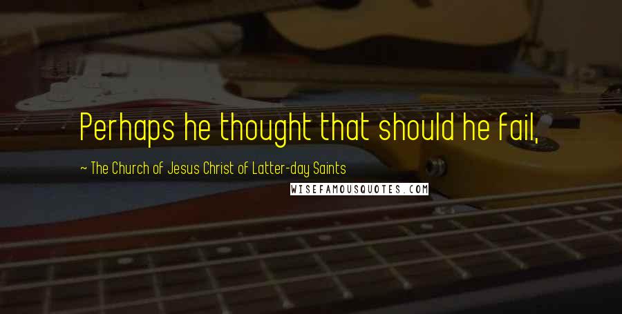 The Church Of Jesus Christ Of Latter-day Saints Quotes: Perhaps he thought that should he fail,
