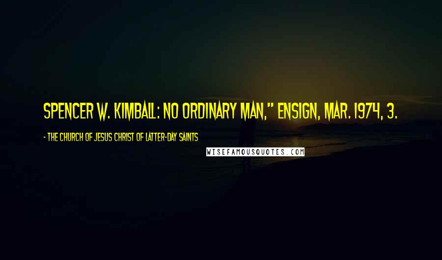 The Church Of Jesus Christ Of Latter-day Saints Quotes: Spencer W. Kimball: No Ordinary Man," Ensign, Mar. 1974, 3.