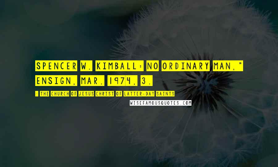 The Church Of Jesus Christ Of Latter-day Saints Quotes: Spencer W. Kimball: No Ordinary Man," Ensign, Mar. 1974, 3.