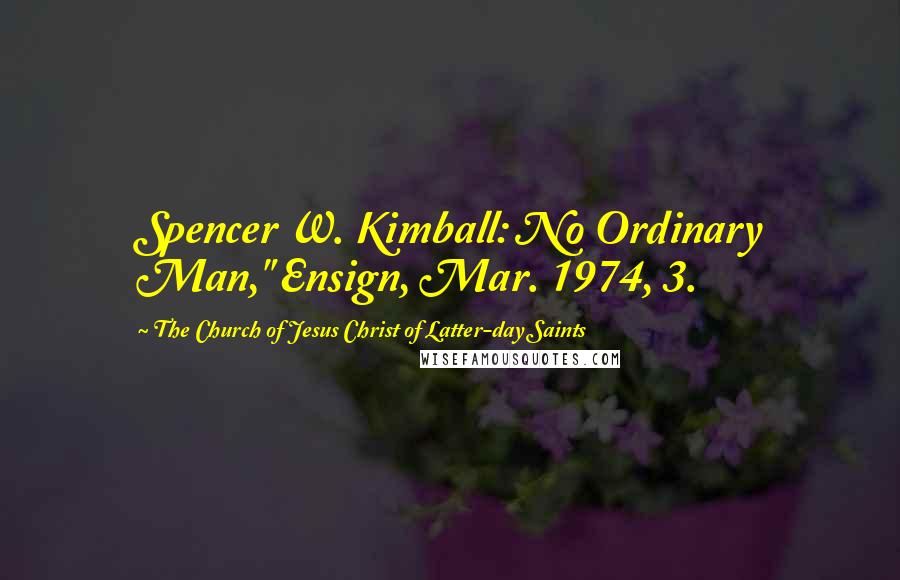 The Church Of Jesus Christ Of Latter-day Saints Quotes: Spencer W. Kimball: No Ordinary Man," Ensign, Mar. 1974, 3.