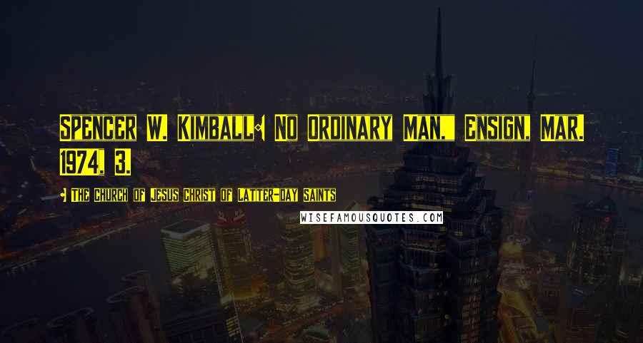 The Church Of Jesus Christ Of Latter-day Saints Quotes: Spencer W. Kimball: No Ordinary Man," Ensign, Mar. 1974, 3.