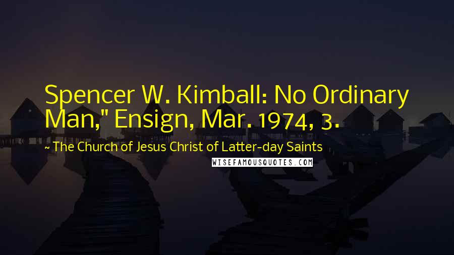 The Church Of Jesus Christ Of Latter-day Saints Quotes: Spencer W. Kimball: No Ordinary Man," Ensign, Mar. 1974, 3.