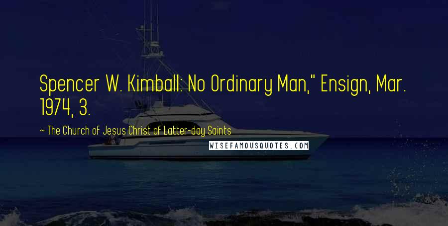 The Church Of Jesus Christ Of Latter-day Saints Quotes: Spencer W. Kimball: No Ordinary Man," Ensign, Mar. 1974, 3.