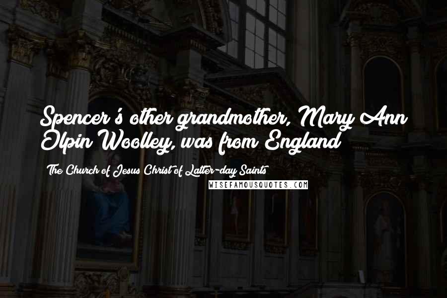 The Church Of Jesus Christ Of Latter-day Saints Quotes: Spencer's other grandmother, Mary Ann Olpin Woolley, was from England