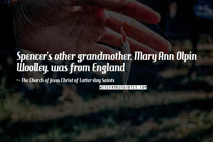 The Church Of Jesus Christ Of Latter-day Saints Quotes: Spencer's other grandmother, Mary Ann Olpin Woolley, was from England