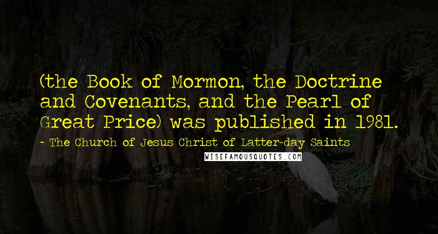The Church Of Jesus Christ Of Latter-day Saints Quotes: (the Book of Mormon, the Doctrine and Covenants, and the Pearl of Great Price) was published in 1981.