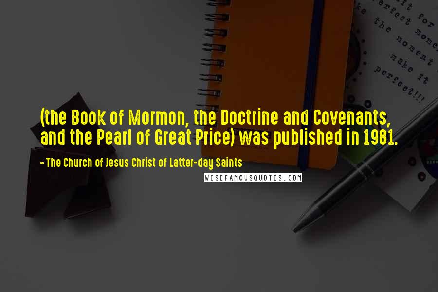 The Church Of Jesus Christ Of Latter-day Saints Quotes: (the Book of Mormon, the Doctrine and Covenants, and the Pearl of Great Price) was published in 1981.