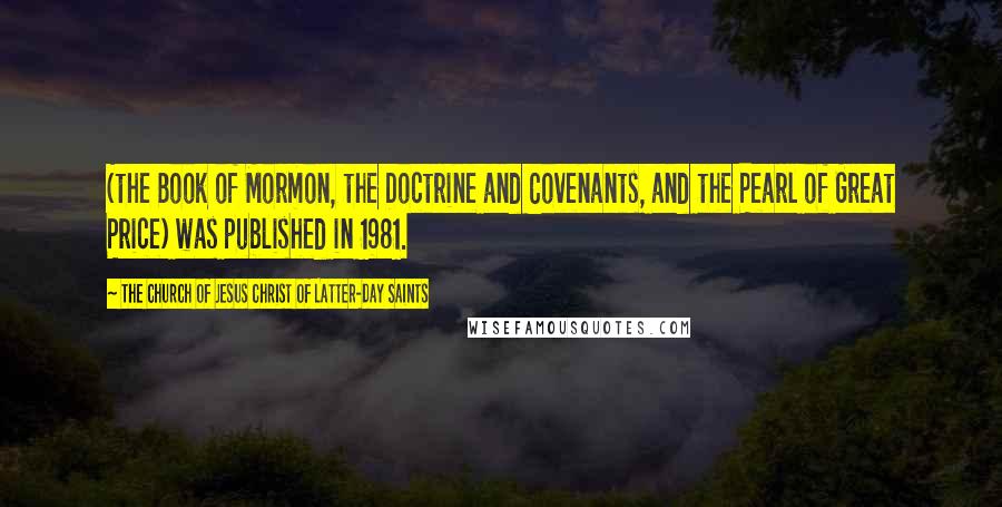The Church Of Jesus Christ Of Latter-day Saints Quotes: (the Book of Mormon, the Doctrine and Covenants, and the Pearl of Great Price) was published in 1981.