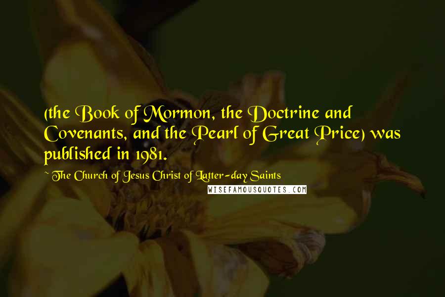 The Church Of Jesus Christ Of Latter-day Saints Quotes: (the Book of Mormon, the Doctrine and Covenants, and the Pearl of Great Price) was published in 1981.