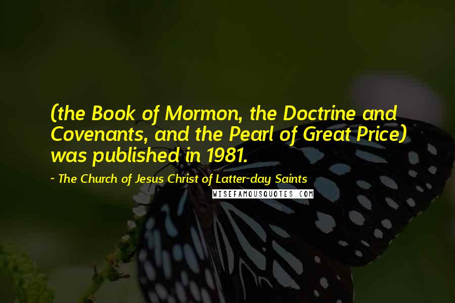 The Church Of Jesus Christ Of Latter-day Saints Quotes: (the Book of Mormon, the Doctrine and Covenants, and the Pearl of Great Price) was published in 1981.