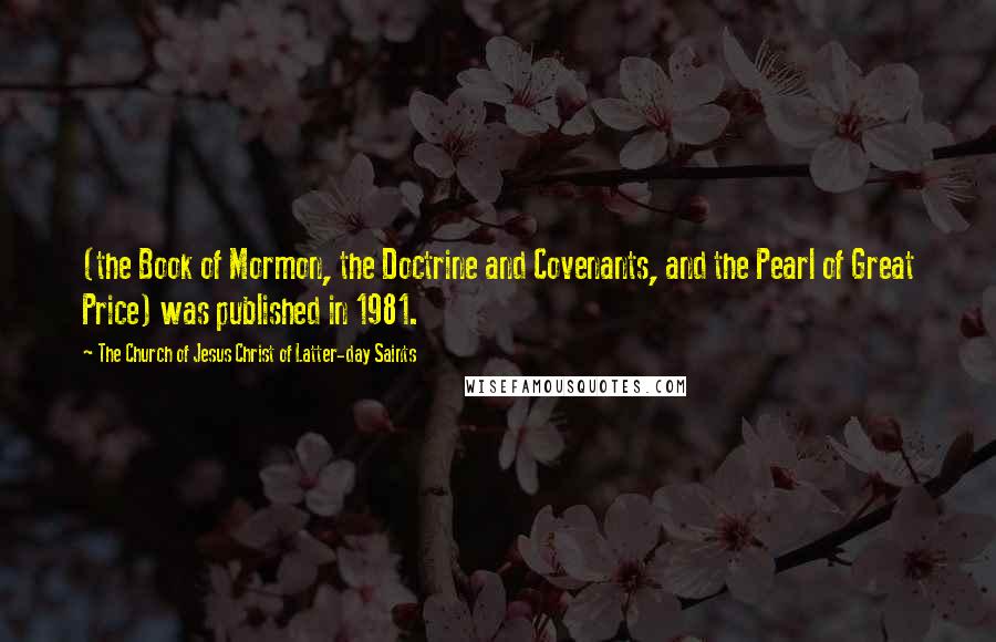 The Church Of Jesus Christ Of Latter-day Saints Quotes: (the Book of Mormon, the Doctrine and Covenants, and the Pearl of Great Price) was published in 1981.