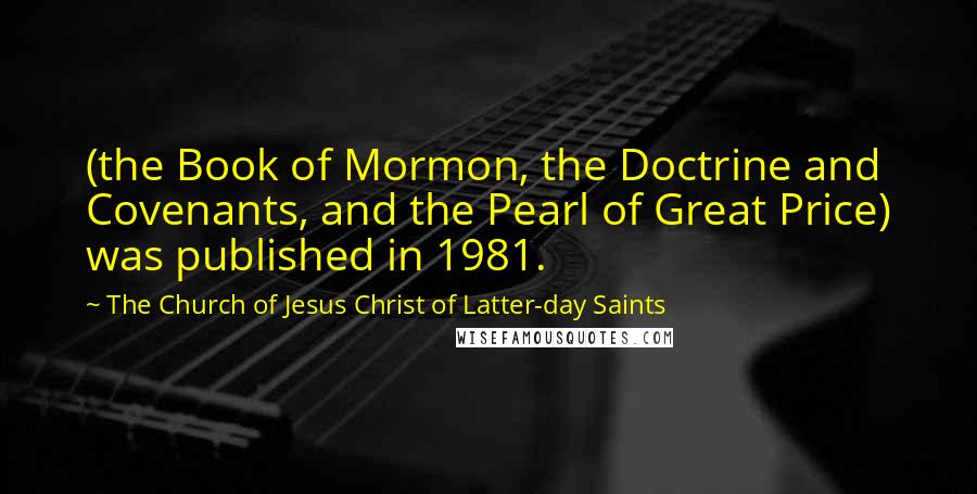 The Church Of Jesus Christ Of Latter-day Saints Quotes: (the Book of Mormon, the Doctrine and Covenants, and the Pearl of Great Price) was published in 1981.