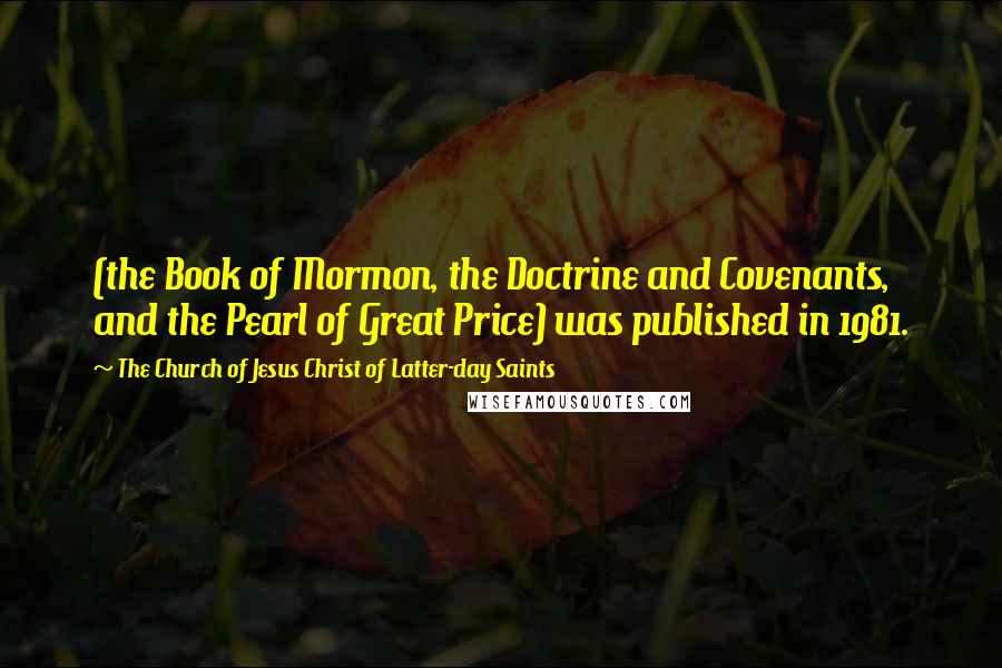 The Church Of Jesus Christ Of Latter-day Saints Quotes: (the Book of Mormon, the Doctrine and Covenants, and the Pearl of Great Price) was published in 1981.