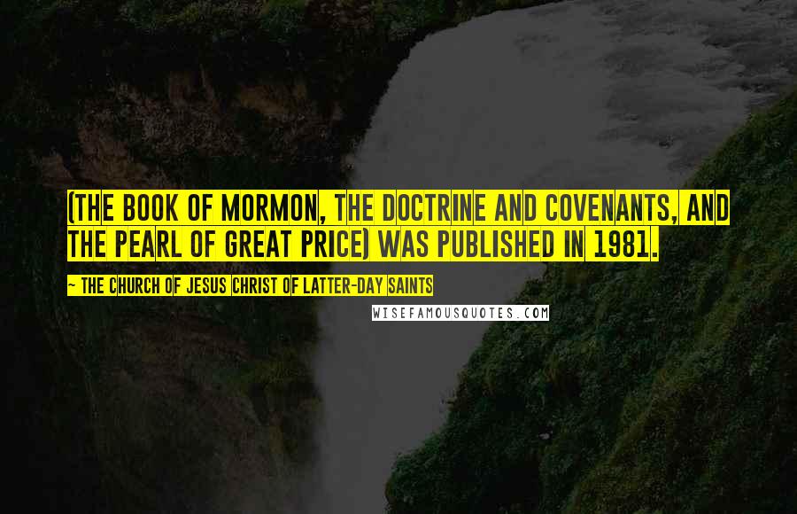 The Church Of Jesus Christ Of Latter-day Saints Quotes: (the Book of Mormon, the Doctrine and Covenants, and the Pearl of Great Price) was published in 1981.